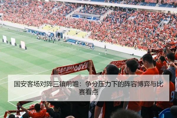 国安客场对阵三镇前瞻：争分压力下的阵容博弈与比赛看点
